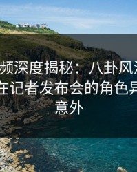 樱桃视频深度揭秘：八卦风波背后，主持人在记者发布会的角色异常令人意外