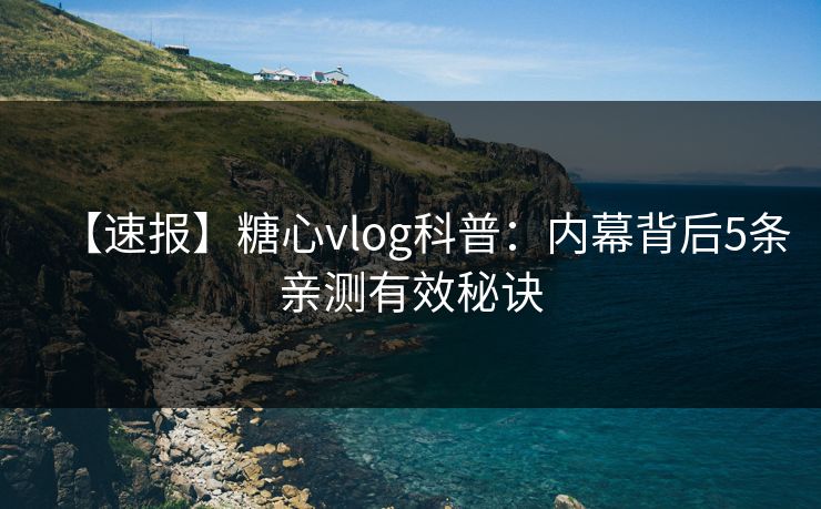 【速报】糖心vlog科普：内幕背后5条亲测有效秘诀