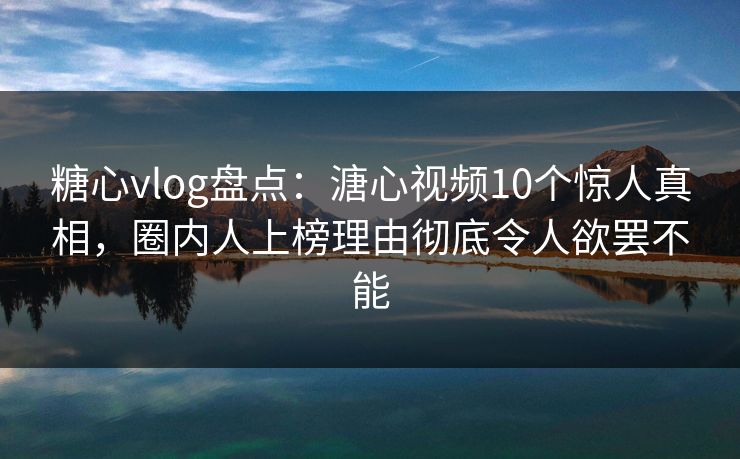 糖心vlog盘点：溏心视频10个惊人真相，圈内人上榜理由彻底令人欲罢不能