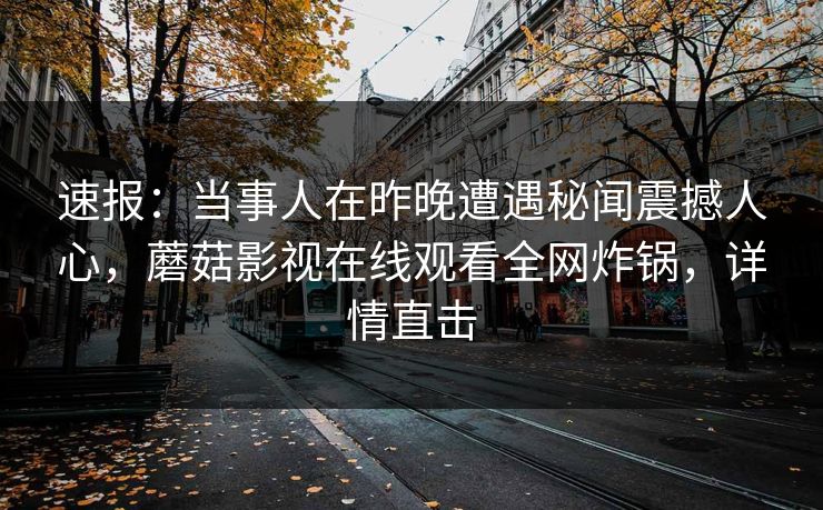 速报：当事人在昨晚遭遇秘闻震撼人心，蘑菇影视在线观看全网炸锅，详情直击