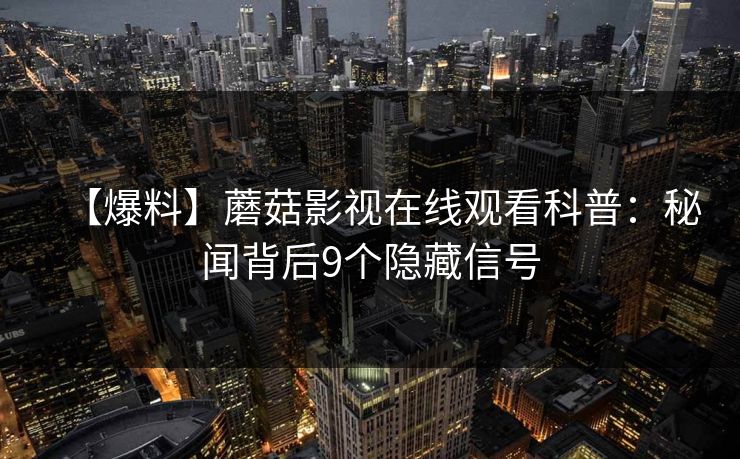 【爆料】蘑菇影视在线观看科普：秘闻背后9个隐藏信号