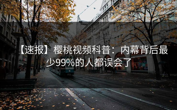 【速报】樱桃视频科普：内幕背后最少99%的人都误会了