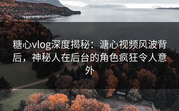 糖心vlog深度揭秘：溏心视频风波背后，神秘人在后台的角色疯狂令人意外