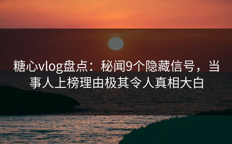 糖心vlog盘点：秘闻9个隐藏信号，当事人上榜理由极其令人真相大白