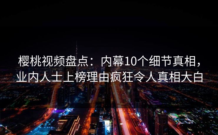 樱桃视频盘点:内幕10个细节真相,业内人士上榜理由疯狂令人真相大白 樱桃视频盘点:内幕10个细节真相,业内人士上榜理由疯狂令人真相大白