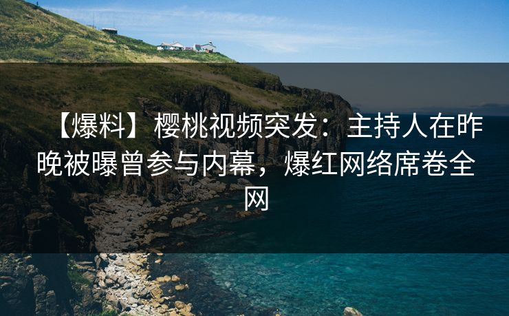 【爆料】樱桃视频突发:主持人在昨晚被曝曾参与内幕,爆红网络席卷全网 【爆料】樱桃视频突发:主持人在昨晚被曝曾参与内幕,爆红网络席卷全网