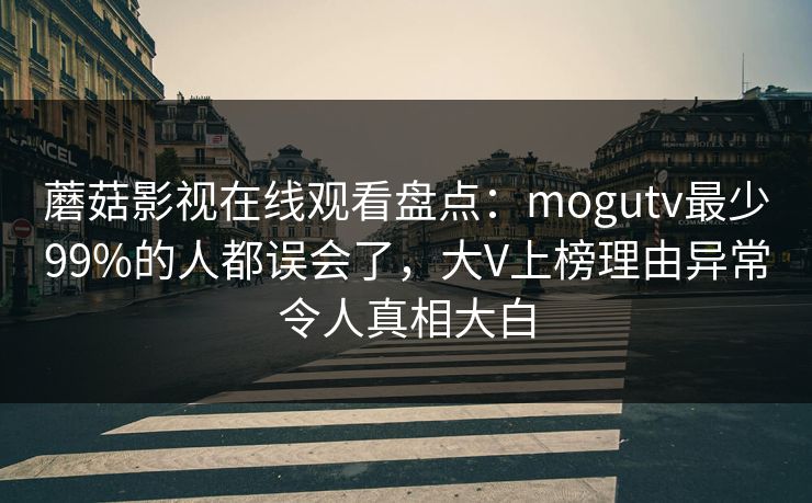 蘑菇影视在线观看盘点：mogutv最少99%的人都误会了，大V上榜理由异常令人真相大白