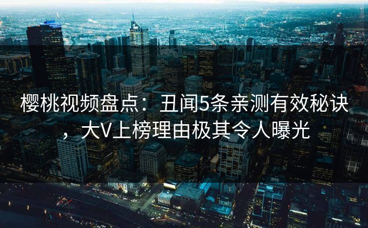 樱桃视频盘点：丑闻5条亲测有效秘诀，大V上榜理由极其令人曝光