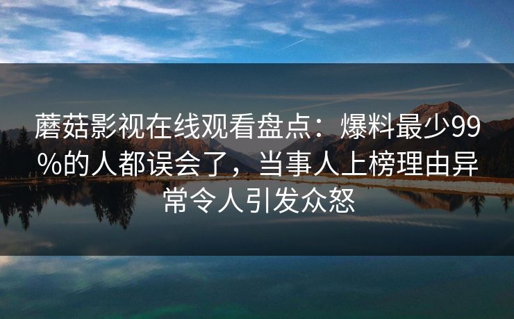 蘑菇影视在线观看盘点：爆料最少99%的人都误会了，当事人上榜理由异常令人引发众怒