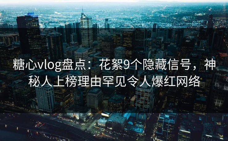 糖心vlog盘点：花絮9个隐藏信号，神秘人上榜理由罕见令人爆红网络