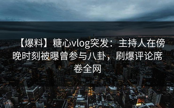【爆料】糖心vlog突发：主持人在傍晚时刻被曝曾参与八卦，刷爆评论席卷全网