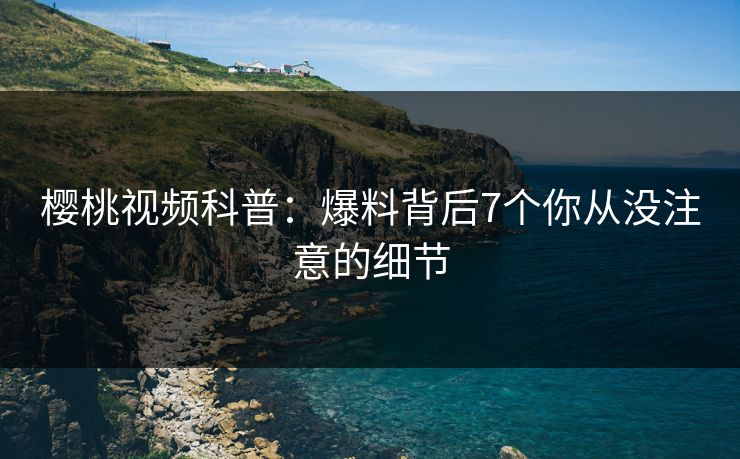 樱桃视频科普:爆料背后7个你从没注意的细节 樱桃视频科普:爆料背后7个你从没注意的细节