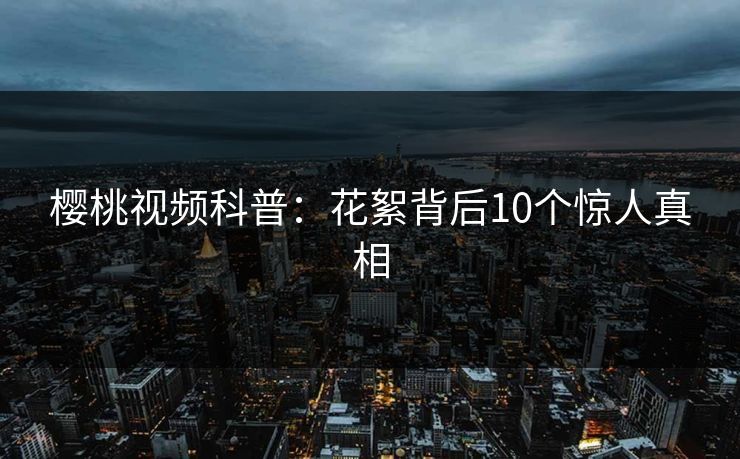 樱桃视频科普：花絮背后10个惊人真相