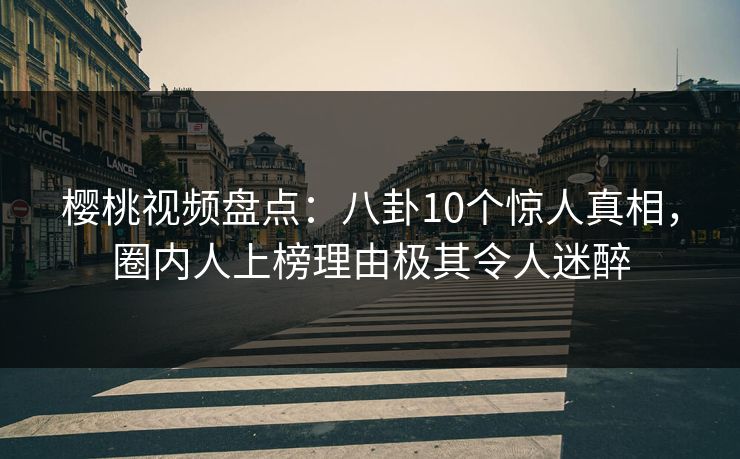 樱桃视频盘点:八卦10个惊人真相,圈内人上榜理由极其令人迷醉 樱桃视频盘点:八卦10个惊人真相,圈内人上榜理由极其令人迷醉