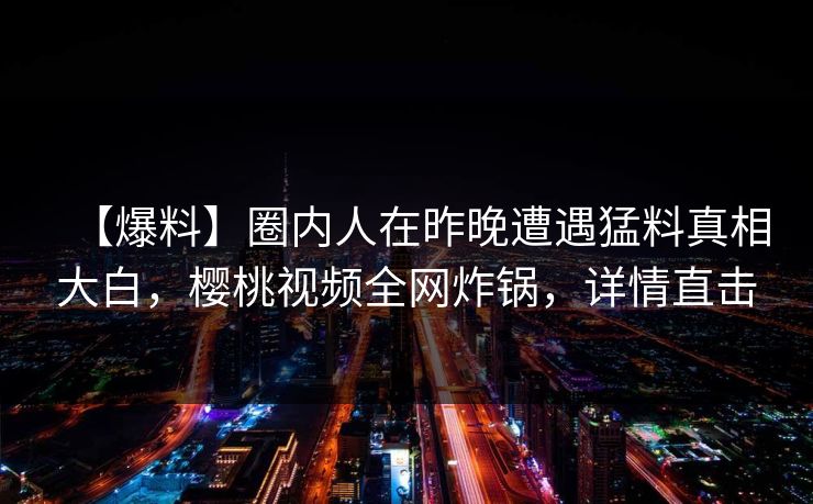 【爆料】圈内人在昨晚遭遇猛料真相大白，樱桃视频全网炸锅，详情直击