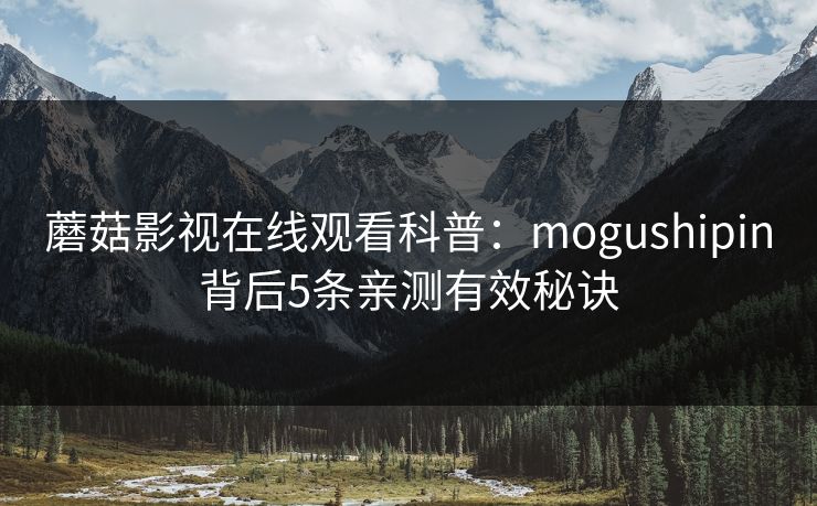 蘑菇影视在线观看科普:mogushipin背后5条亲测有效秘诀 蘑菇影视在线观看科普:mogushipin背后5条亲测有效秘诀