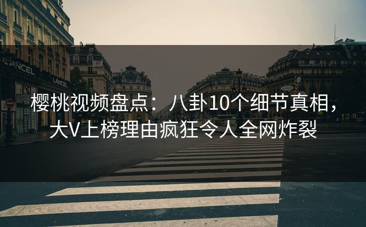 樱桃视频盘点：八卦10个细节真相，大V上榜理由疯狂令人全网炸裂