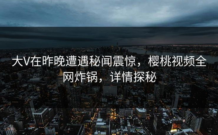 大V在昨晚遭遇秘闻震惊，樱桃视频全网炸锅，详情探秘