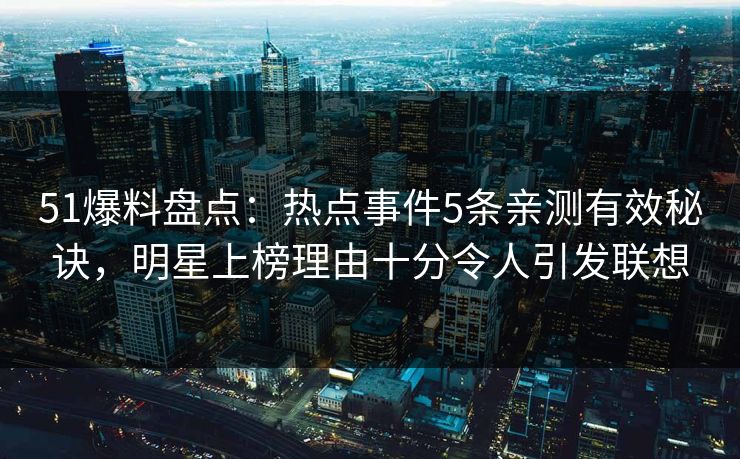 51爆料盘点：热点事件5条亲测有效秘诀，明星上榜理由十分令人引发联想