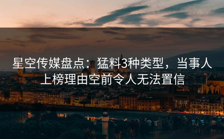 星空传媒盘点：猛料3种类型，当事人上榜理由空前令人无法置信