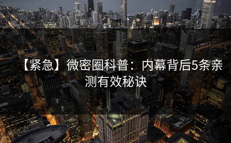 【紧急】微密圈科普：内幕背后5条亲测有效秘诀