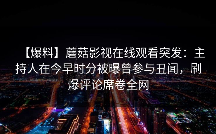 【爆料】蘑菇影视在线观看突发：主持人在今早时分被曝曾参与丑闻，刷爆评论席卷全网
