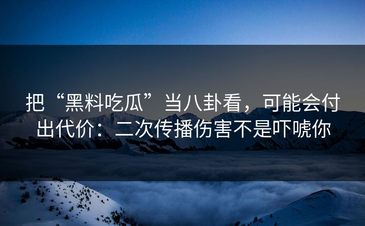 把“黑料吃瓜”当八卦看，可能会付出代价：二次传播伤害不是吓唬你