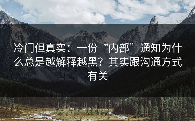 冷门但真实：一份“内部”通知为什么总是越解释越黑？其实跟沟通方式有关
