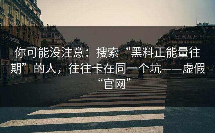 你可能没注意：搜索“黑料正能量往期”的人，往往卡在同一个坑——虚假“官网”