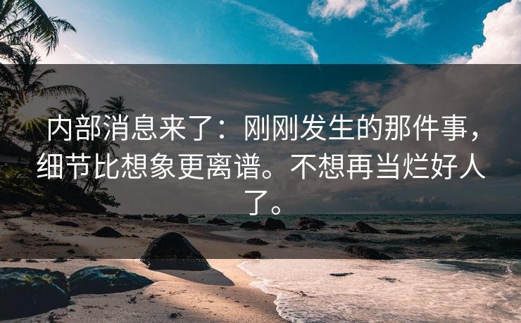 内部消息来了：刚刚发生的那件事，细节比想象更离谱。不想再当烂好人了。