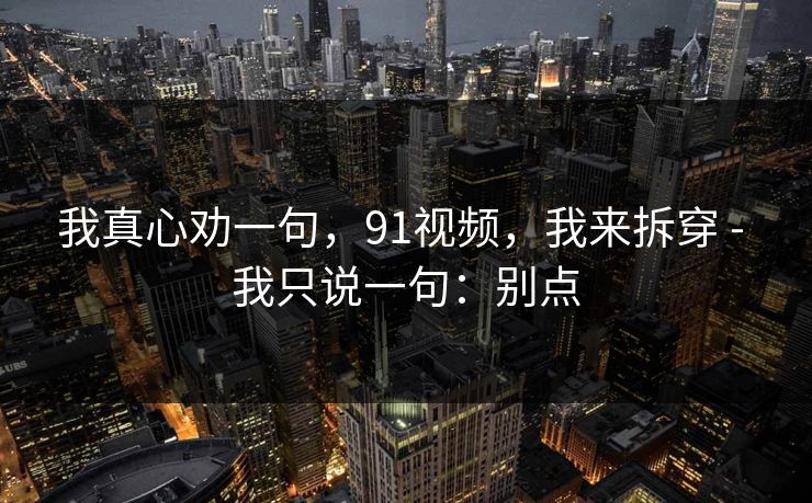 我真心劝一句，91视频，我来拆穿 - 我只说一句：别点
