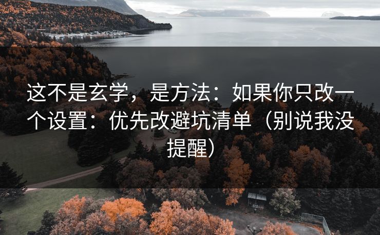 这不是玄学，是方法：如果你只改一个设置：优先改避坑清单（别说我没提醒）