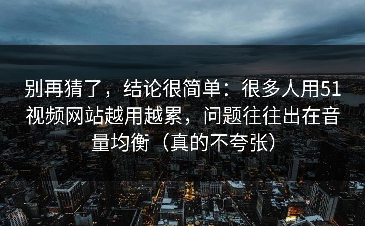 别再猜了，结论很简单：很多人用51视频网站越用越累，问题往往出在音量均衡（真的不夸张）