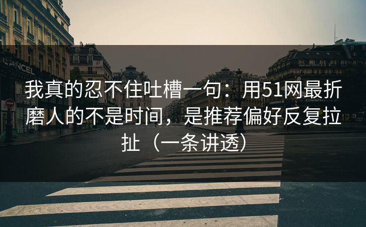 我真的忍不住吐槽一句：用51网最折磨人的不是时间，是推荐偏好反复拉扯（一条讲透）