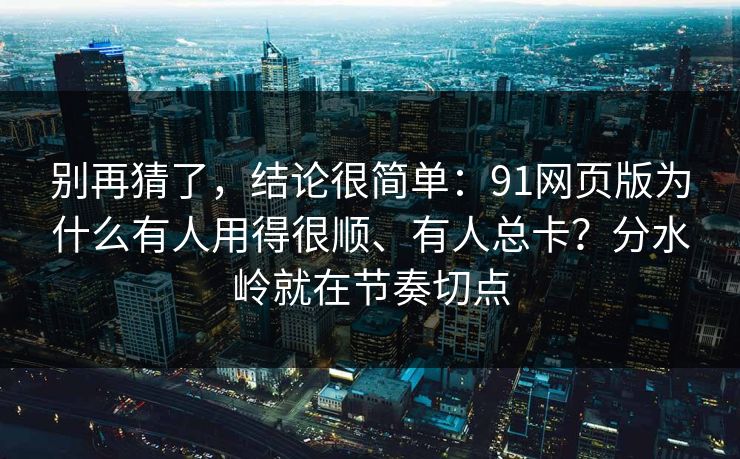 别再猜了，结论很简单：91网页版为什么有人用得很顺、有人总卡？分水岭就在节奏切点