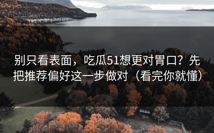 别只看表面，吃瓜51想更对胃口？先把推荐偏好这一步做对（看完你就懂）