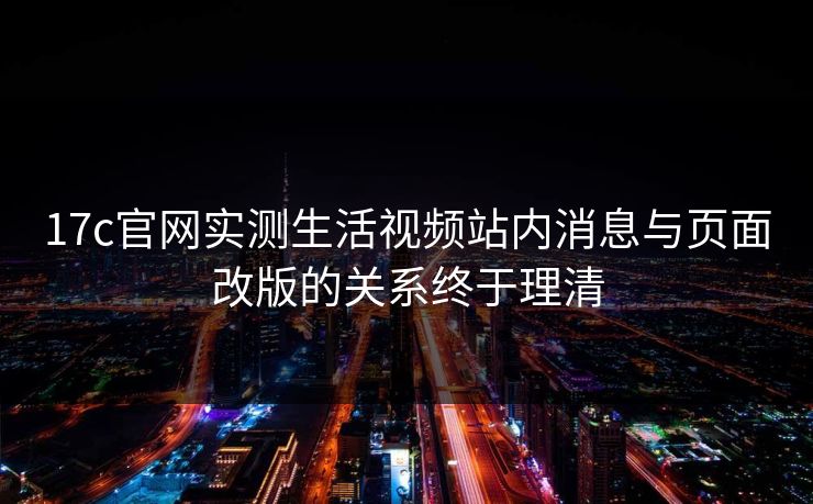 17c官网实测生活视频站内消息与页面改版的关系终于理清