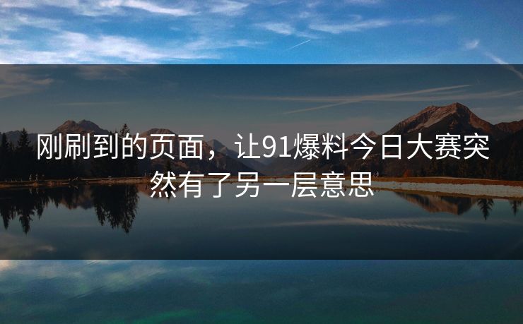 刚刷到的页面，让91爆料今日大赛突然有了另一层意思