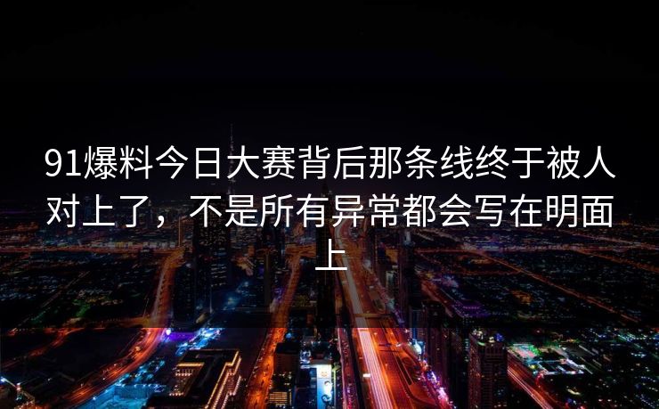91爆料今日大赛背后那条线终于被人对上了，不是所有异常都会写在明面上